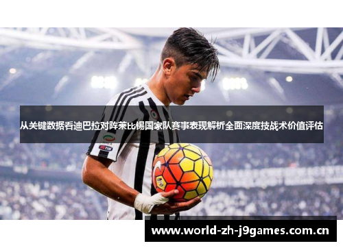 从关键数据看迪巴拉对阵莱比锡国家队赛事表现解析全面深度技战术价值评估 从关键数据看迪巴拉对阵莱比锡国家队赛事表现解析全面深度技战术价值评估