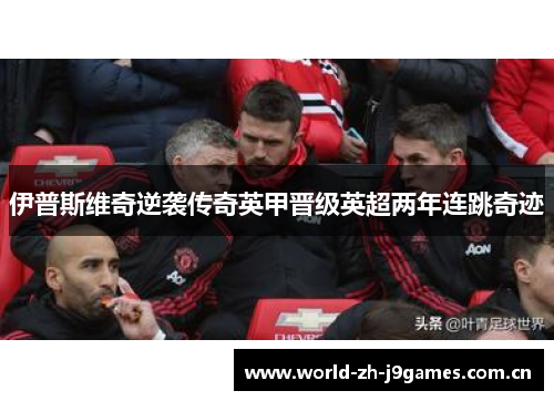伊普斯维奇逆袭传奇英甲晋级英超两年连跳奇迹 伊普斯维奇逆袭传奇英甲晋级英超两年连跳奇迹